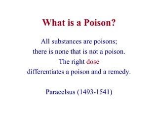 What is a Poison?
All substances are poisons;
there is none that is not a poison.
The right dose
differentiates a poison and a remedy.
Paracelsus (1493-1541)
 