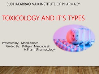 SUDHAKARRAO NAIK INSTITUTE OF PHARMACY
TOXICOLOGY AND IT’S TYPES
Presented By: Mohd Ameen
Guided By: Dr.Rajesh Mandade Sir
M.Pharm (Pharmacology)
 