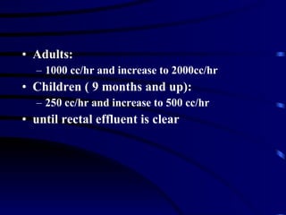 Adults: 1000 cc/hr and increase to 2000cc/hr  Children ( 9 months and up): 250 cc/hr and increase to 500 cc/hr until rectal effluent is clear 