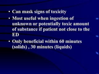 Can mask signs of toxicity Most useful when ingestion of unknown or potentially toxic amount of substance if patient not close to the ED Only beneficial within 60 minutes (solids) , 30 minutes (liquids) 