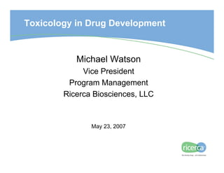 Toxicology in Drug Development


           Michael Watson
             Vice President
         Program Management
        Ricerca Biosciences, LLC


               May 23, 2007