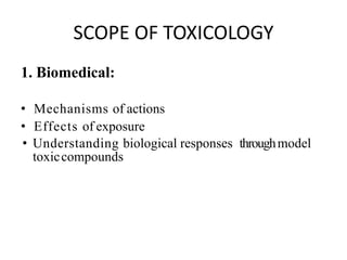 SCOPE OF TOXICOLOGY
1. Biomedical:
• Mechanisms of actions
• Effects of exposure
• Understanding biological responses throughmodel
toxiccompounds
 