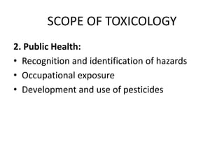SCOPE OF TOXICOLOGY
2. Public Health:
• Recognition and identification of hazards
• Occupational exposure
• Development and use of pesticides
 