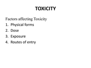 TOXICITY
Factors affecting Toxicity
1. Physical forms
2. Dose
3. Exposure
4. Routes of entry
 