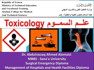 Dr. Abdulrazzaq Ahmed Alomaisi
MBBS - Sana'a University
Surgical Emergency Diploma
Management of Hospitals and Health Facilities Diploma
‫السمــوم‬ ‫علــم‬Toxicology
 