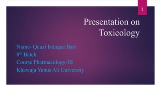 Presentation on
Toxicology
Name- Quazi Istiaque Bari
8th Batch
Course Pharmacology-III
Khawaja Yunus Ali University
1
 