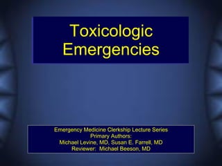 Toxicologic
   Emergencies



Emergency Medicine Clerkship Lecture Series
             Primary Authors:
 Michael Levine, MD, Susan E. Farrell, MD
     Reviewer: Michael Beeson, MD
 