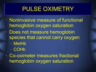 PULSE OXIMETRY
•   Noninvasive measure of functional
    hemoglobin oxygen saturation
•   Does not measure hemoglobin
    species that cannot carry oxygen
    •   MetHb
    •   COHb
•   Co-oximeter measures fractional
    hemoglobin oxygen saturation
 