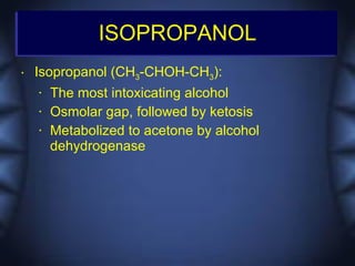 ISOPROPANOL
•   Isopropanol (CH3-CHOH-CH3):
    •   The most intoxicating alcohol
    •   Osmolar gap, followed by ketosis
    •   Metabolized to acetone by alcohol
        dehydrogenase
 