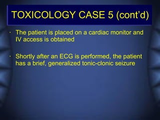 TOXICOLOGY CASE 5 (cont’d)
•   The patient is placed on a cardiac monitor and
    IV access is obtained

•   Shortly after an ECG is performed, the patient
    has a brief, generalized tonic-clonic seizure
 