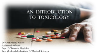 AN INTRODUCTION
TO TOXICOLOGY
Dr Arun Pinchu Xavier
Assistant Professor
Dept: Of Forensic Medicine
Sree Mookambika Institute Of Medical Sciences
 
