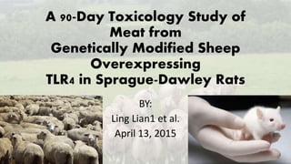 A 90-Day Toxicology Study of
Meat from
Genetically Modified Sheep
Overexpressing
TLR4 in Sprague-Dawley Rats
BY:
Ling Lian1 et al.
April 13, 2015
 