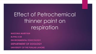 Effect of Petrochemical
thinner paint on
respiration
MASOMA MARIYAM
M.PHIL E-04
ENVIRONMENTAL TOXICOLOGY
DEPARTMENT OF ZOOLOGY
UNIVERSITY OF THE PUNJAB LAHORE
 