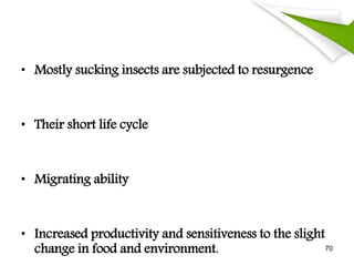 • Mostly sucking insects are subjected to resurgence
• Their short life cycle
• Migrating ability
• Increased productivity and sensitiveness to the slight
change in food and environment. 70
 