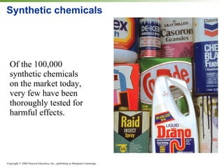 Synthetic chemicals Of the 100,000 synthetic chemicals on the market today, very few have been thoroughly tested for harmful effects. 
