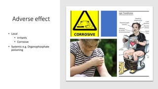 Adverse effect
• Local
• Irritants
• Corrosive
• Systemic e.g. Organophosphate
poisoning
 