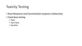 Toxicity Testing
• Dose-Response and Concentration response relationship
• Fixed dose testing
• Toxic
• Very Toxic
• Harmful
 