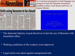 • The diamond industry issued directives to ban the use of Benzene with
immediate effect.
• Working conditions of the workers were improved
• Legal action was taken against unregistered unit
 