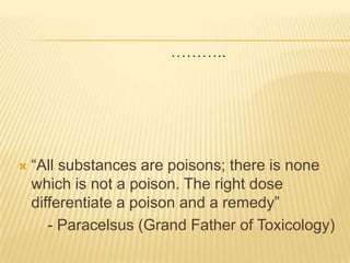 ………..



“All substances are poisons; there is none
which is not a poison. The right dose
differentiate a poison and a remedy”
- Paracelsus (Grand Father of Toxicology)

 