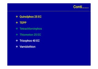 





Quinolphos 25 EC
TEPP
Tetrachlorvinphos
Thiometon 25 EC
Trizophos 40 EC
Vamidothion
Conti……..
 