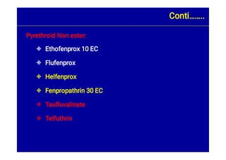 





Pyrethroid Non ester:
Ethofenprox 10 EC
Flufenprox
Helfenprox
Fenpropathrin 30 EC
Tauﬂuvalinate
Telfuthrin
Conti……..
 