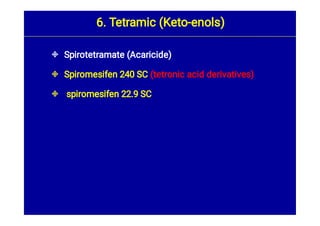 


Spirotetramate (Acaricide)
Spiromesifen 240 SC (tetronic acid derivatives)
spiromesifen 22.9 SC
6. Tetramic (Keto-enols)
 