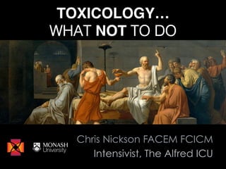 TOXICOLOGY…
WHAT NOT TO DO
Chris Nickson FACEM FCICM
Intensivist, The Alfred ICU
 