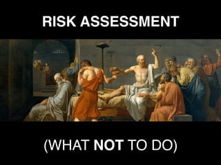 RISK ASSESSMENT
(WHAT NOT TO DO)
 