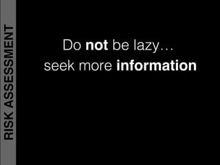 Do not be lazy…!
seek more information
RISKASSESSMENT
 