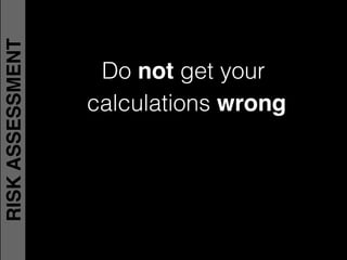 Do not get your !
calculations wrong
RISKASSESSMENT
 