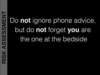 Do not ignore phone advice,
but do not forget you are !
the one at the bedside!
RISKASSESSMENT
 