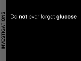 Do not ever forget glucose
INVESTIGATIONS
 