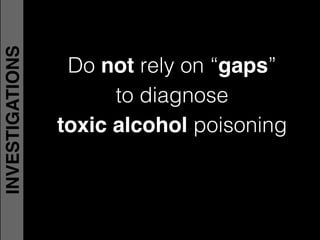 Do not rely on “gaps”!
to diagnose !
toxic alcohol poisoning
INVESTIGATIONS
 