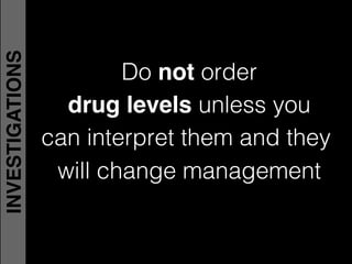 Do not order!
drug levels unless you !
can interpret them and they
will change management
INVESTIGATIONS
 