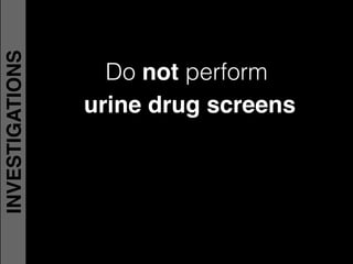 Do not perform !
urine drug screens
INVESTIGATIONS
 