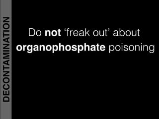 Do not ‘freak out’ about
organophosphate poisoning!
DECONTAMINATION
 