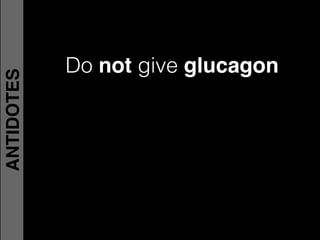 Do not give glucagon
ANTIDOTES
 