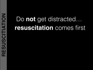 Do not get distracted…
resuscitation comes ﬁrst!
RESUSCITIATION
 