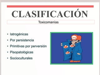 CLASIFICACIÓN 
Toxicomanías 
• Iatrogénicas 
• Por persistencia 
• Primitivas por perversión 
• Pisopatológicas 
• Socioculturales 
 