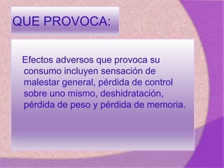 QUE PROVOCA:
Efectos adversos que provoca su
consumo incluyen sensación de
malestar general, pérdida de control
sobre uno mismo, deshidratación,
pérdida de peso y pérdida de memoria.
 