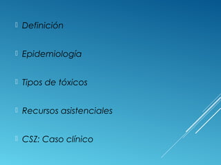  Definición
 Epidemiología
 Tipos de tóxicos
 Recursos asistenciales
 CSZ: Caso clínico
 