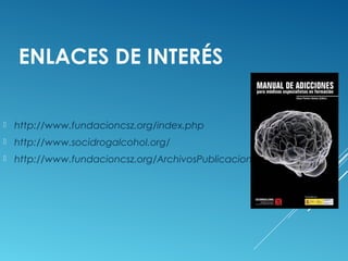 ENLACES DE INTERÉS
 http://www.fundacioncsz.org/index.php
 http://www.socidrogalcohol.org/
 http://www.fundacioncsz.org/ArchivosPublicaciones/243.pdf
 