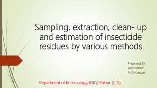 Sampling, extraction, clean- up
and estimation of insecticide
residues by various methods
Presented By
Aaliya Afroz
Ph.D. Scholar
Department of Entomology, IGKV, Raipur (C.G)
 