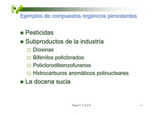 Ejemplos de compuestos orgánicos p
 j p           p         g       persistentes


 Pesticidas
 Subproductos de la industria
    p
    Dioxinas
    Bifenilos policlorados
    Policlorodibenzofuranos
    Hidrocarburos aromáticos polinucleares
 La docena sucia


                   Tema 11 F. G.C-F             24
 