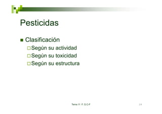 Pesticidas
 Clasificación
   Según su actividad
   Según su toxicidad
   Según su estructura




                  Tema 11 F. G.C-F   28
 