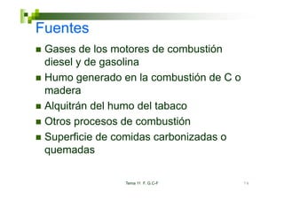 Fuentes
 Gases de los motores de combustión
 diesel y de gasolina
 Humo generado en la combustión de C o
 madera
 Alquitrán del humo del tabaco
 Otros procesos de combustión
 Superficie de comidas carbonizadas o
 quemadas

                Tema 11 F. G.C-F         74
 