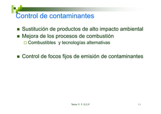 Co t o
Control de co ta
           contaminantes
                   a tes
 Sustitución de productos de alto impacto ambiental
                p                   p
 Mejora de los procesos de combustión
   Combustibles y tecnologías alternativas


 Control de focos fijos de emisión de contaminantes




                       Tema 11 F. G.C-F         85
 