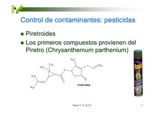 Control de
C t l d contaminantes: pesticidas
           t i    t       ti id
 Piretroides
 Pi     id
 Los primeros compuestos provienen del
 Piretro (Chrysanthemum parthenium)




                Tema 11 F. G.C-F         87
 