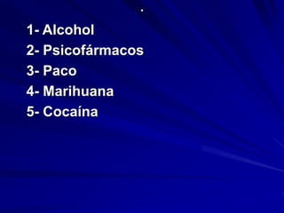 . 
1- Alcohol 
2- Psicofármacos 
3- Paco 
4- Marihuana 
5- Cocaína 
 