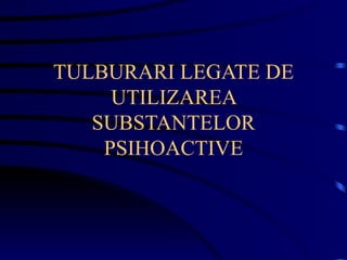 TULBURARI LEGATE DE UTILIZAREA SUBSTANTELOR PSIHOACTIVE 